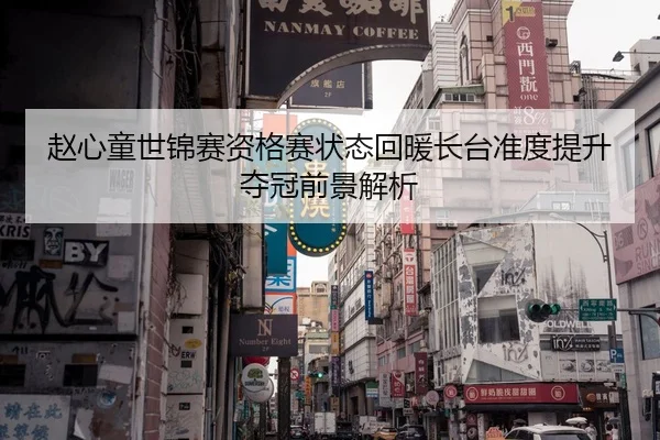 赵心童世锦赛资格赛状态回暖长台准度提升夺冠前景解析